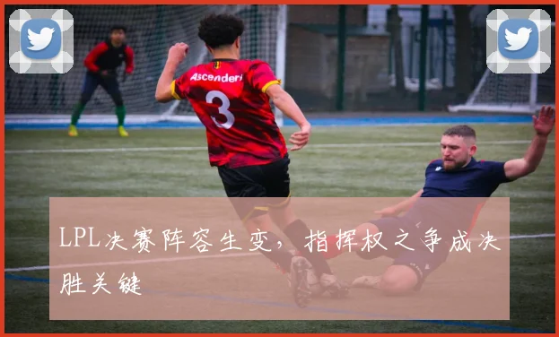 LPL决赛阵容生变，指挥权之争成决胜关键