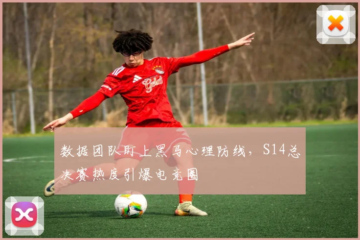 数据团队盯上黑马心理防线，S14总决赛热度引爆电竞圈