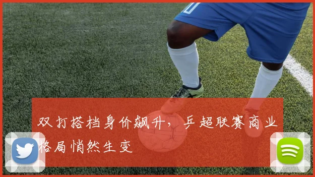 双打搭档身价飙升，乒超联赛商业格局悄然生变