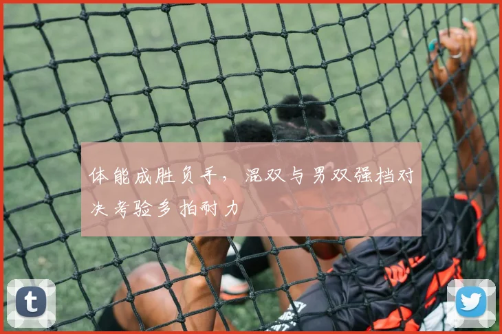 体能成胜负手，混双与男双强档对决考验多拍耐力