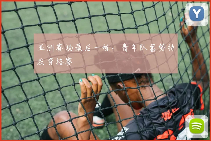 亚洲赛场最后一练，青年队蓄势待发资格赛