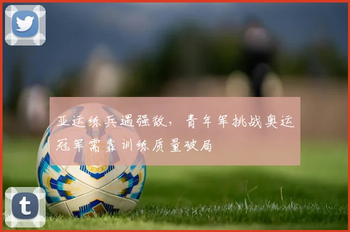 亚运练兵遇强敌，青年军挑战奥运冠军需靠训练质量破局