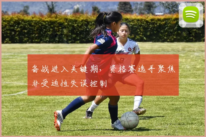 备战进入关键期，资格赛选手聚焦非受迫性失误控制