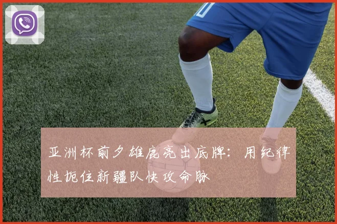 亚洲杯前夕雄鹿亮出底牌：用纪律性扼住新疆队快攻命脉