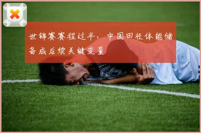 世锦赛赛程过半，中国田径体能储备成后续关键变量