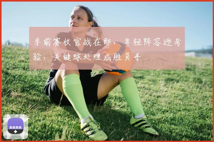 季前赛收官战在即，年轻阵容迎考验，关键球处理成胜负手
