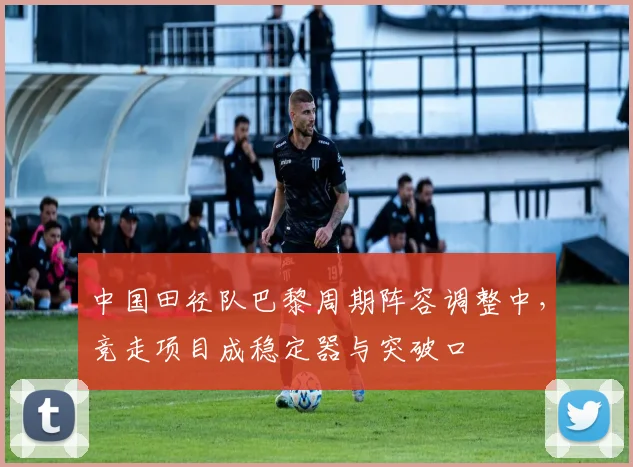 中国田径队巴黎周期阵容调整中，竞走项目成稳定器与突破口