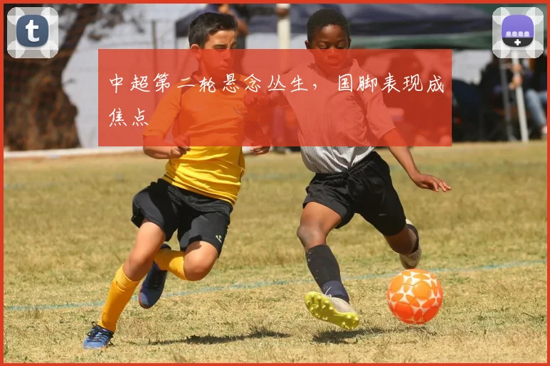中超第二轮悬念丛生，国脚表现成焦点