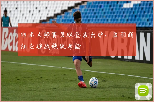 印尼大师赛男双签表出炉，国羽新组合迎战强敌考验