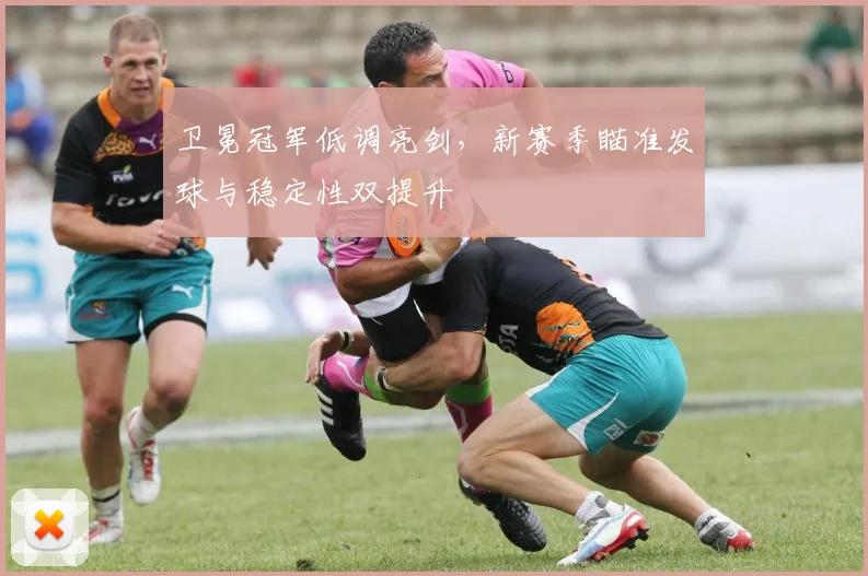 卫冕冠军低调亮剑，新赛季瞄准发球与稳定性双提升