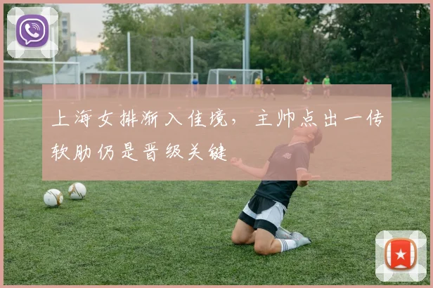 上海女排渐入佳境，主帅点出一传软肋仍是晋级关键