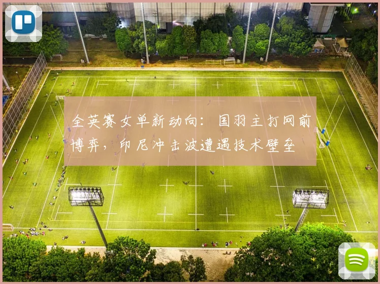 全英赛女单新动向：国羽主打网前博弈，印尼冲击波遭遇技术壁垒