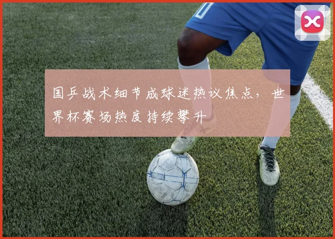 国乒战术细节成球迷热议焦点，世界杯赛场热度持续攀升