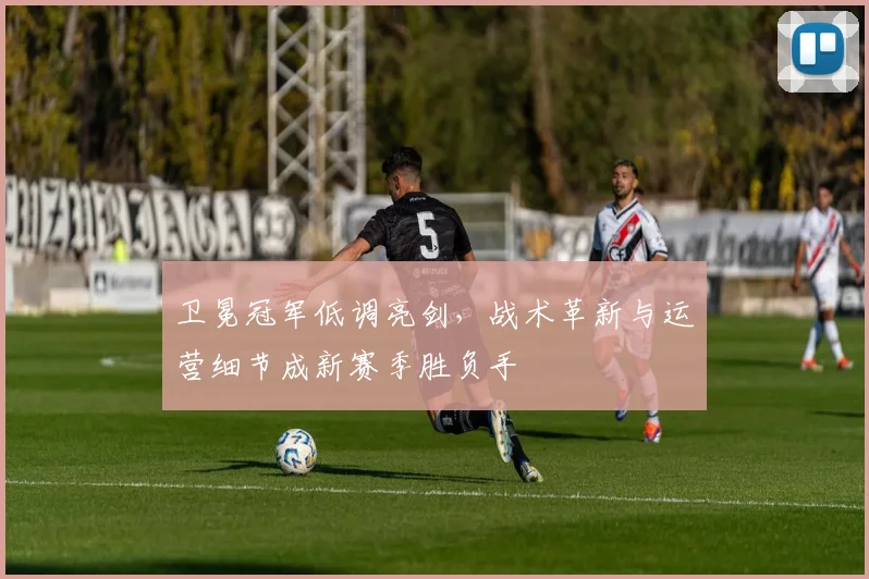 卫冕冠军低调亮剑，战术革新与运营细节成新赛季胜负手