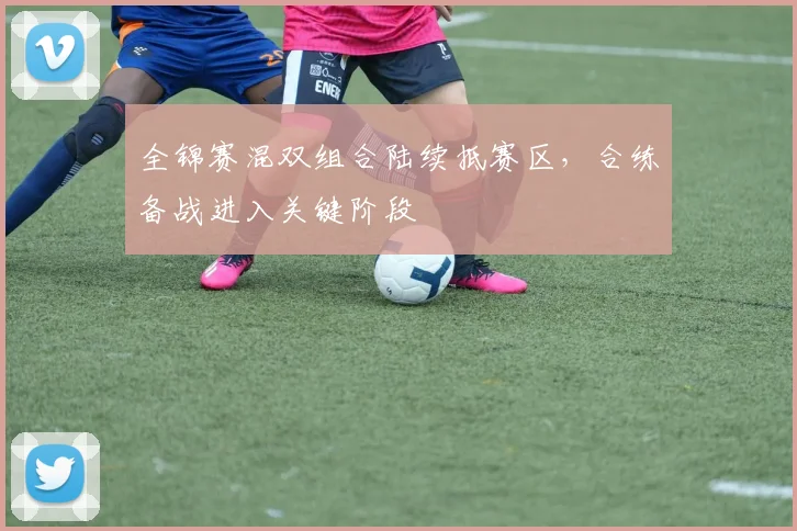 全锦赛混双组合陆续抵赛区，合练备战进入关键阶段