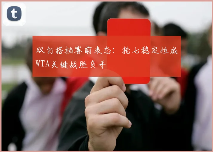 双打搭档赛前表态：抢七稳定性成WTA关键战胜负手