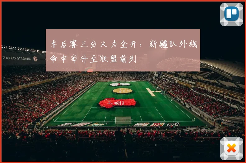 季后赛三分火力全开，新疆队外线命中率升至联盟前列