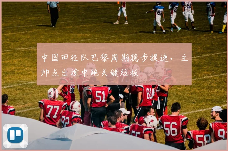 中国田径队巴黎周期稳步提速，主帅点出途中跑关键短板