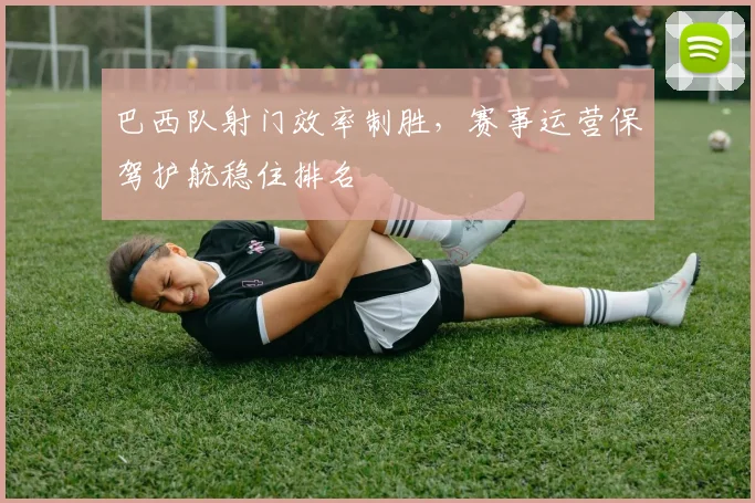 巴西队射门效率制胜，赛事运营保驾护航稳住排名