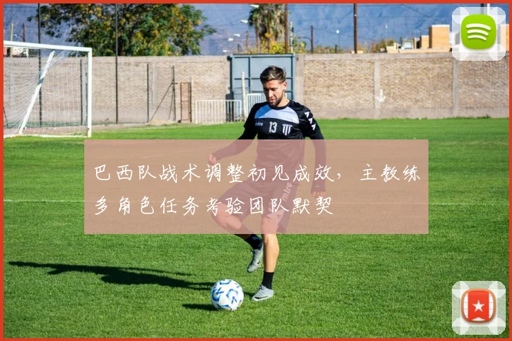 巴西队战术调整初见成效，主教练多角色任务考验团队默契