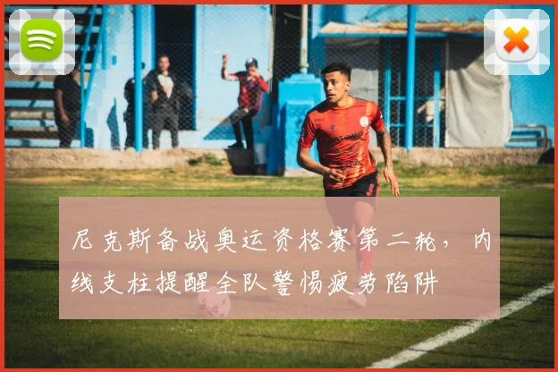 尼克斯备战奥运资格赛第二轮，内线支柱提醒全队警惕疲劳陷阱