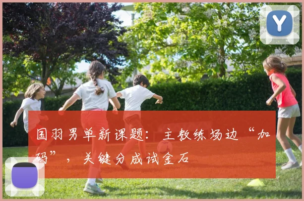 国羽男单新课题：主教练场边“加码”，关键分成试金石